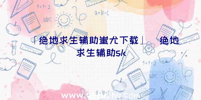 「绝地求生辅助蚩尤下载」|绝地求生辅助sk